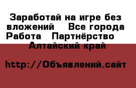 Заработай на игре без вложений! - Все города Работа » Партнёрство   . Алтайский край